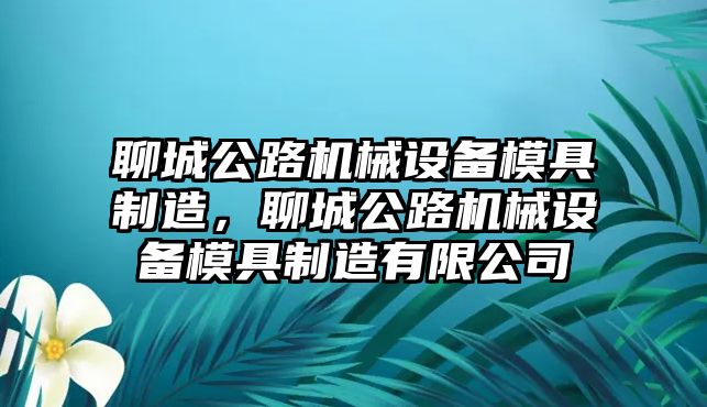 聊城公路機(jī)械設(shè)備模具制造，聊城公路機(jī)械設(shè)備模具制造有限公司