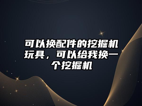 可以換配件的挖掘機玩具，可以給我換一個挖掘機