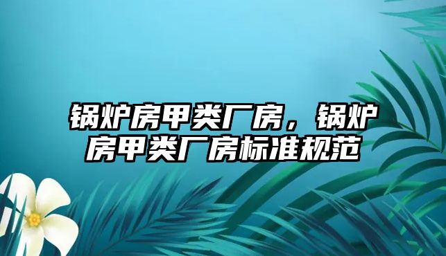 鍋爐房甲類廠房，鍋爐房甲類廠房標(biāo)準(zhǔn)規(guī)范