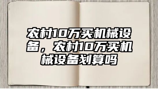 農(nóng)村10萬買機(jī)械設(shè)備，農(nóng)村10萬買機(jī)械設(shè)備劃算嗎