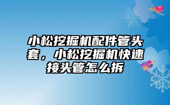 小松挖掘機配件管頭套，小松挖掘機快速接頭管怎么拆