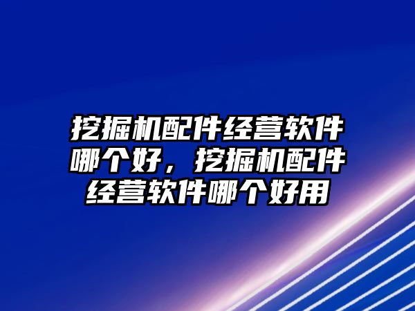 挖掘機(jī)配件經(jīng)營(yíng)軟件哪個(gè)好，挖掘機(jī)配件經(jīng)營(yíng)軟件哪個(gè)好用