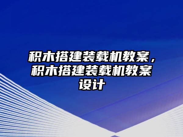 積木搭建裝載機教案，積木搭建裝載機教案設計