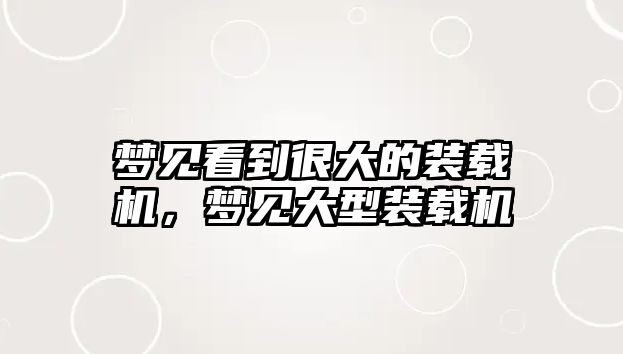 夢(mèng)見(jiàn)看到很大的裝載機(jī)，夢(mèng)見(jiàn)大型裝載機(jī)