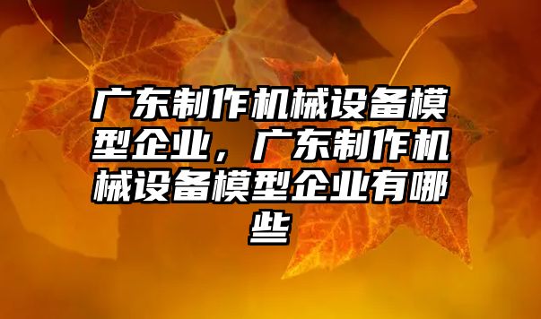 廣東制作機械設(shè)備模型企業(yè)，廣東制作機械設(shè)備模型企業(yè)有哪些