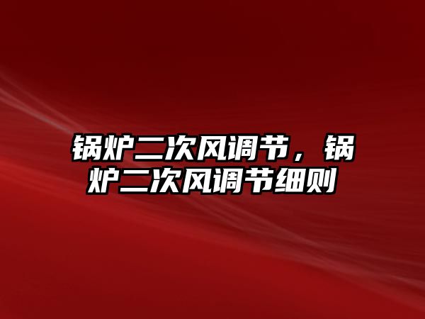 鍋爐二次風(fēng)調(diào)節(jié)，鍋爐二次風(fēng)調(diào)節(jié)細(xì)則