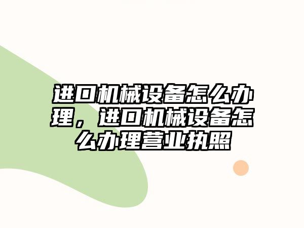 進(jìn)口機(jī)械設(shè)備怎么辦理，進(jìn)口機(jī)械設(shè)備怎么辦理營(yíng)業(yè)執(zhí)照