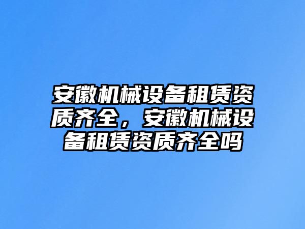 安徽機械設(shè)備租賃資質(zhì)齊全，安徽機械設(shè)備租賃資質(zhì)齊全嗎