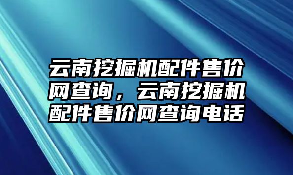 云南挖掘機配件售價網查詢，云南挖掘機配件售價網查詢電話