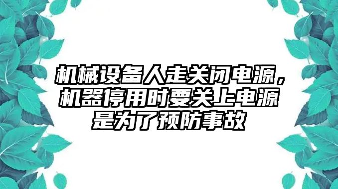 機械設備人走關閉電源，機器停用時要關上電源是為了預防事故