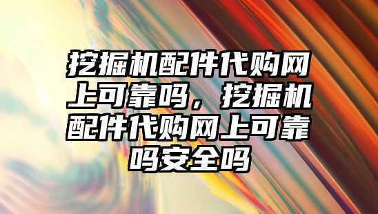 挖掘機配件代購網(wǎng)上可靠嗎，挖掘機配件代購網(wǎng)上可靠嗎安全嗎