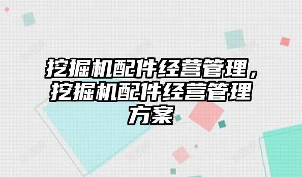 挖掘機配件經(jīng)營管理，挖掘機配件經(jīng)營管理方案