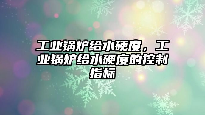 工業(yè)鍋爐給水硬度，工業(yè)鍋爐給水硬度的控制指標