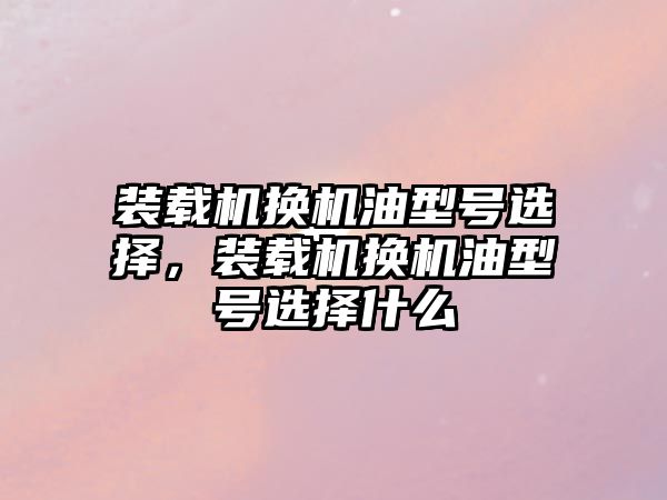 裝載機換機油型號選擇，裝載機換機油型號選擇什么