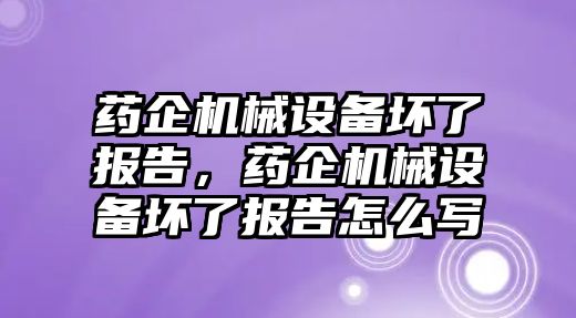 藥企機(jī)械設(shè)備壞了報(bào)告，藥企機(jī)械設(shè)備壞了報(bào)告怎么寫