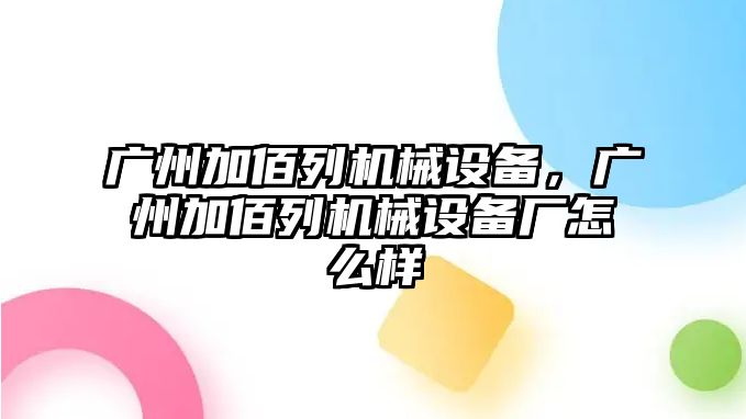 廣州加佰列機(jī)械設(shè)備，廣州加佰列機(jī)械設(shè)備廠怎么樣