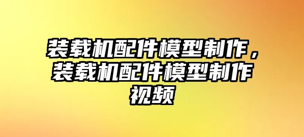 裝載機(jī)配件模型制作，裝載機(jī)配件模型制作視頻