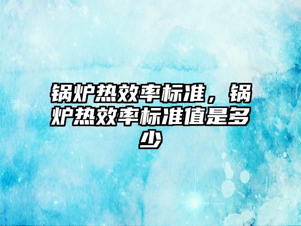 鍋爐熱效率標準，鍋爐熱效率標準值是多少