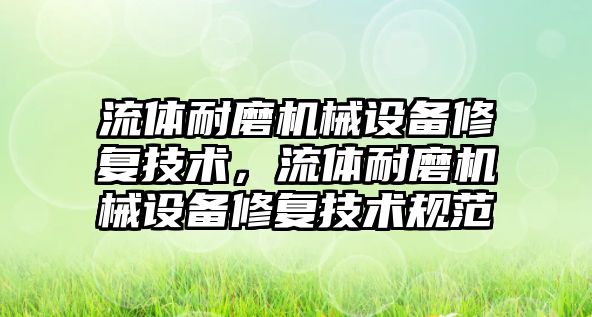 流體耐磨機(jī)械設(shè)備修復(fù)技術(shù)，流體耐磨機(jī)械設(shè)備修復(fù)技術(shù)規(guī)范