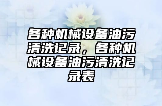 各種機械設(shè)備油污清洗記錄，各種機械設(shè)備油污清洗記錄表