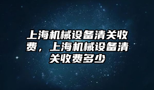 上海機械設備清關收費，上海機械設備清關收費多少