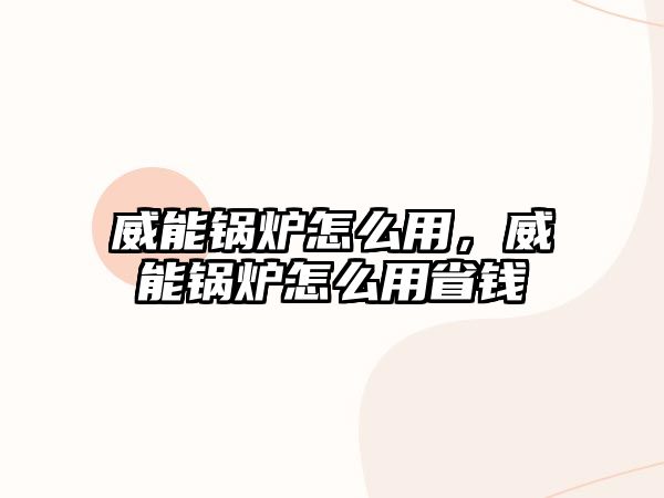 威能鍋爐怎么用，威能鍋爐怎么用省錢