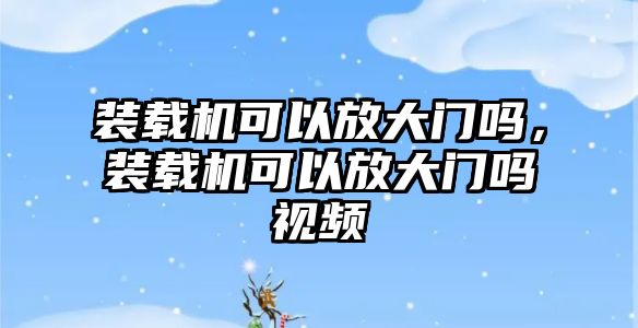 裝載機可以放大門嗎，裝載機可以放大門嗎視頻