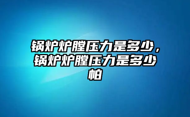 鍋爐爐膛壓力是多少，鍋爐爐膛壓力是多少帕