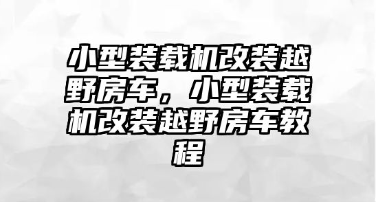 小型裝載機改裝越野房車，小型裝載機改裝越野房車教程