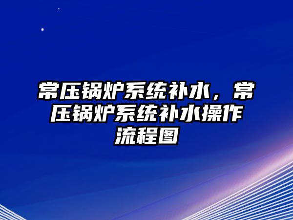 常壓鍋爐系統(tǒng)補水，常壓鍋爐系統(tǒng)補水操作流程圖