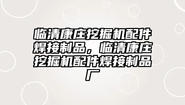 臨清康莊挖掘機配件焊接制品，臨清康莊挖掘機配件焊接制品廠