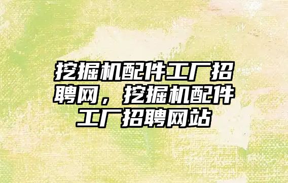 挖掘機配件工廠招聘網(wǎng)，挖掘機配件工廠招聘網(wǎng)站