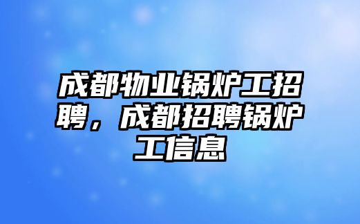 成都物業(yè)鍋爐工招聘，成都招聘鍋爐工信息