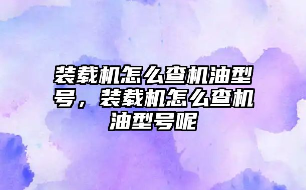 裝載機怎么查機油型號，裝載機怎么查機油型號呢