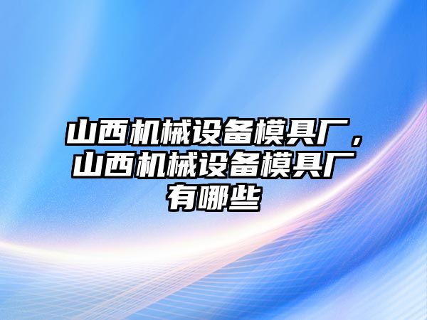 山西機(jī)械設(shè)備模具廠，山西機(jī)械設(shè)備模具廠有哪些