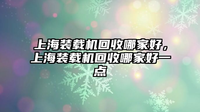 上海裝載機(jī)回收哪家好，上海裝載機(jī)回收哪家好一點(diǎn)