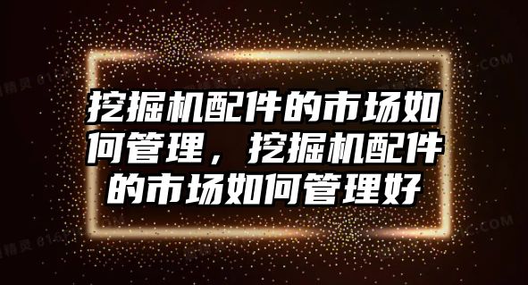 挖掘機配件的市場如何管理，挖掘機配件的市場如何管理好