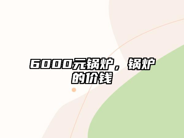 6000元鍋爐，鍋爐的價(jià)錢