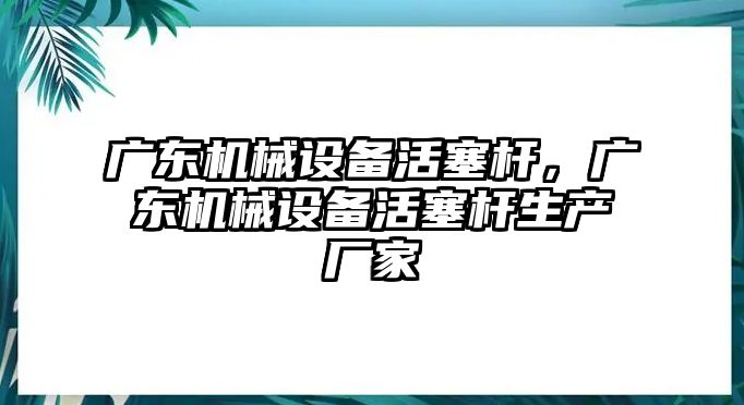 廣東機(jī)械設(shè)備活塞桿，廣東機(jī)械設(shè)備活塞桿生產(chǎn)廠家