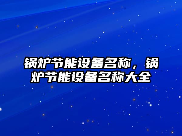 鍋爐節(jié)能設(shè)備名稱，鍋爐節(jié)能設(shè)備名稱大全