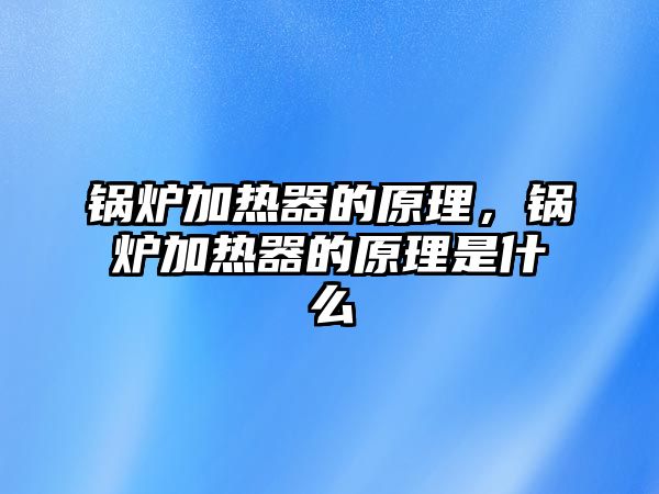 鍋爐加熱器的原理，鍋爐加熱器的原理是什么