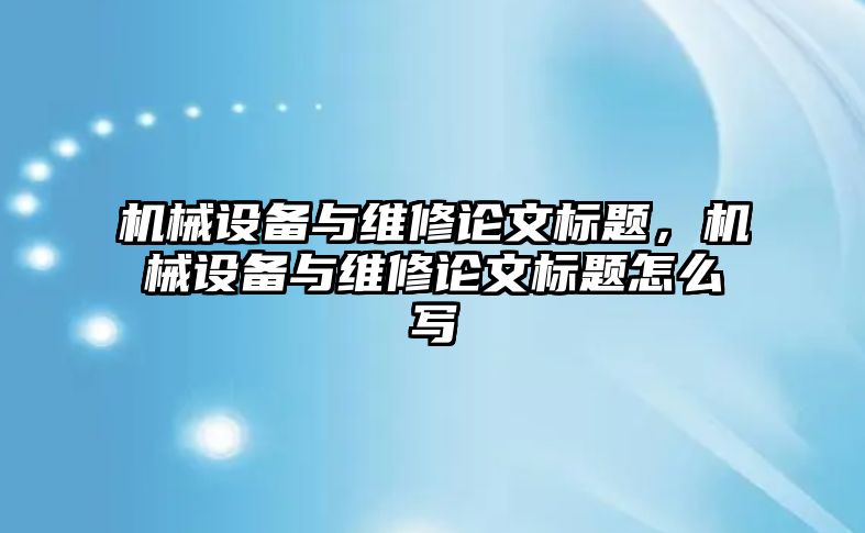 機械設備與維修論文標題，機械設備與維修論文標題怎么寫