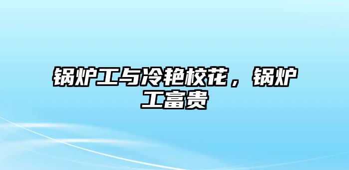 鍋爐工與冷艷?；ǎ仩t工富貴