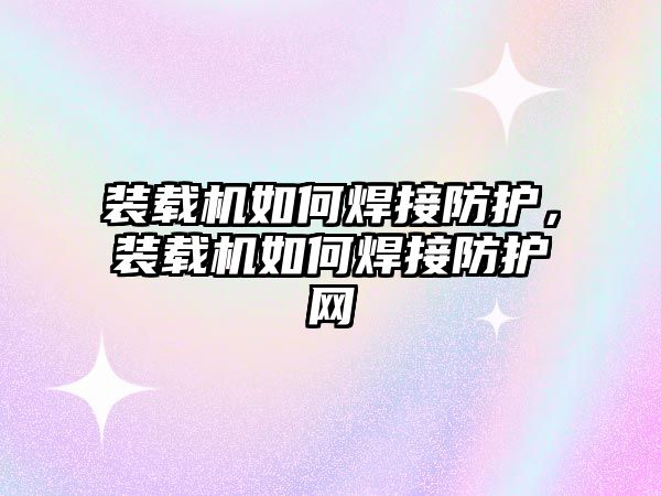 裝載機(jī)如何焊接防護(hù)，裝載機(jī)如何焊接防護(hù)網(wǎng)