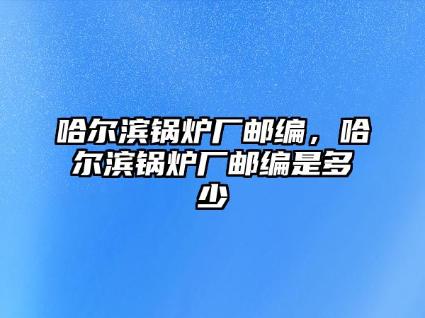 哈爾濱鍋爐廠郵編，哈爾濱鍋爐廠郵編是多少