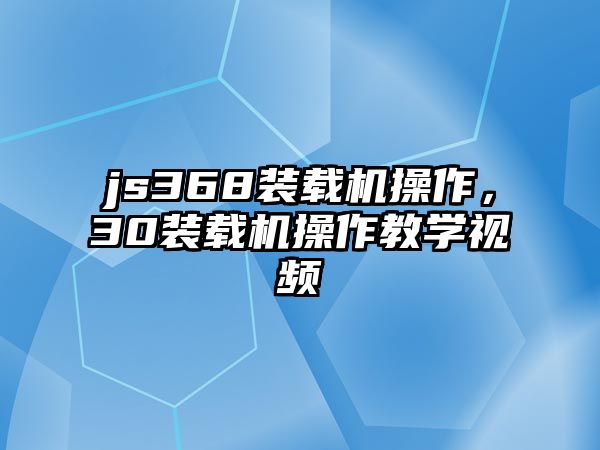 js368裝載機(jī)操作，30裝載機(jī)操作教學(xué)視頻