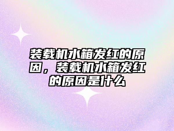 裝載機水箱發(fā)紅的原因，裝載機水箱發(fā)紅的原因是什么