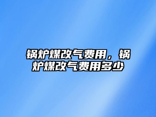 鍋爐煤改氣費(fèi)用，鍋爐煤改氣費(fèi)用多少