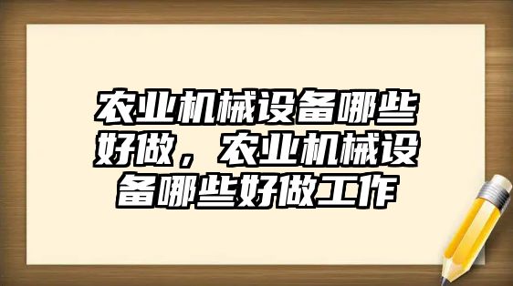 農(nóng)業(yè)機械設備哪些好做，農(nóng)業(yè)機械設備哪些好做工作