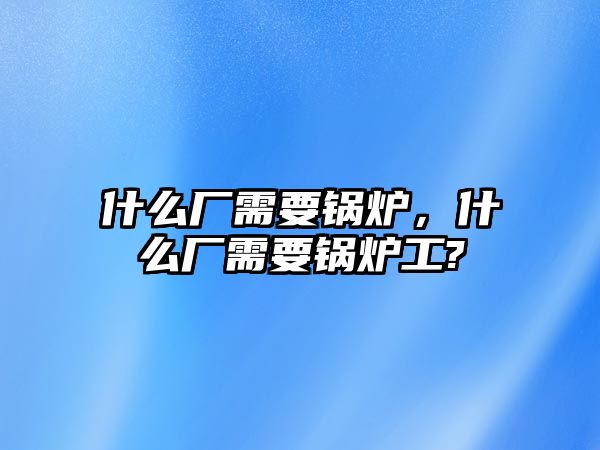 什么廠需要鍋爐，什么廠需要鍋爐工?